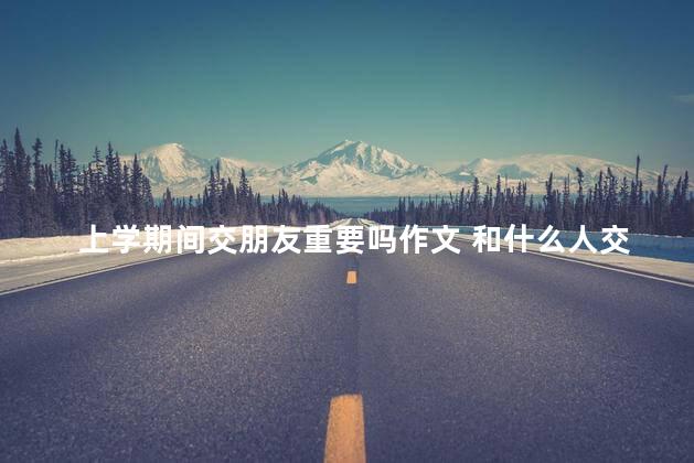 上学期间交朋友重要吗作文 和什么人交朋友很重要